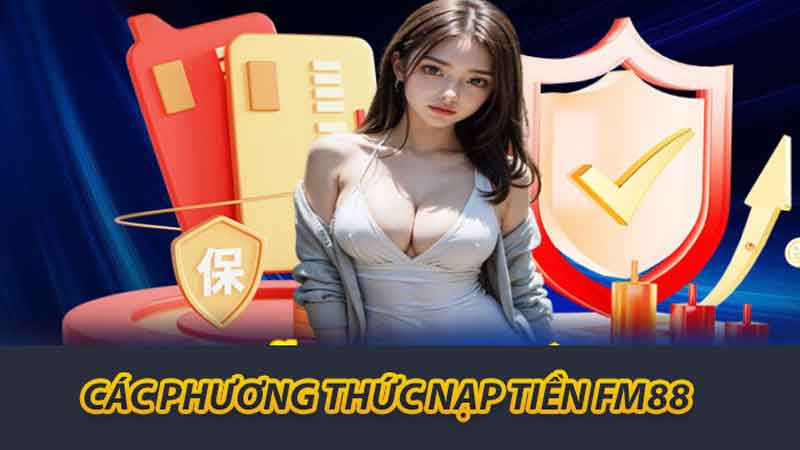 Hướng Dẫn Nạp Tiền FM88 Đơn Giản Và Nhanh Chóng Nhất 1 Các phương thức nạp tiền FM88